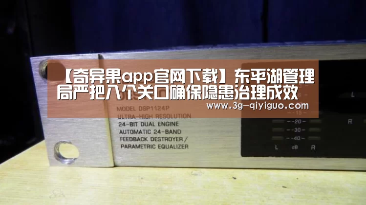 【奇异果app官网下载】东平湖管理局严把八个关口确保隐患治理成效(图3) 奇异果体育直播